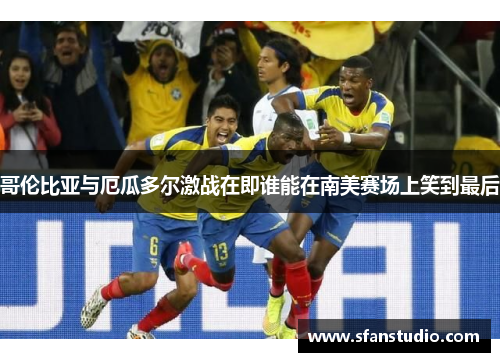 哥伦比亚与厄瓜多尔激战在即谁能在南美赛场上笑到最后