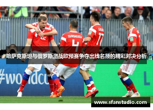 哈萨克斯坦与俄罗斯激战欧预赛争夺出线名额的精彩对决分析