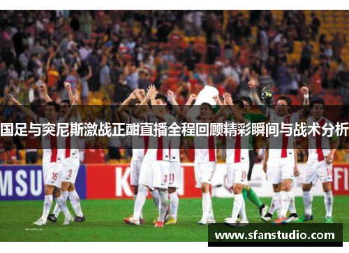 国足与突尼斯激战正酣直播全程回顾精彩瞬间与战术分析