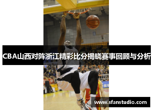 CBA山西对阵浙江精彩比分揭晓赛事回顾与分析