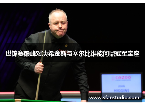世锦赛巅峰对决希金斯与塞尔比谁能问鼎冠军宝座