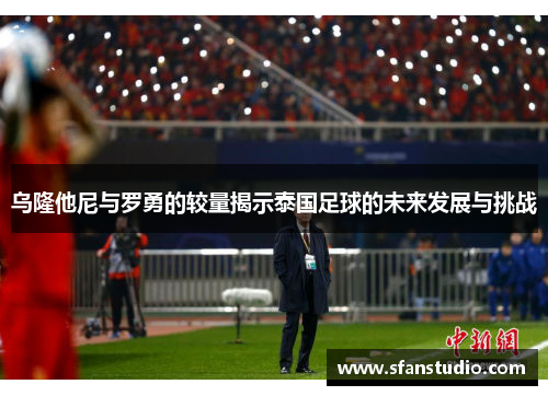 乌隆他尼与罗勇的较量揭示泰国足球的未来发展与挑战