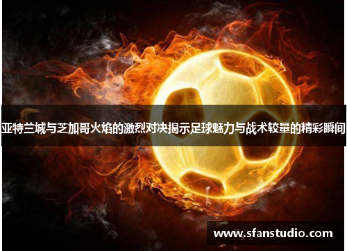 亚特兰城与芝加哥火焰的激烈对决揭示足球魅力与战术较量的精彩瞬间