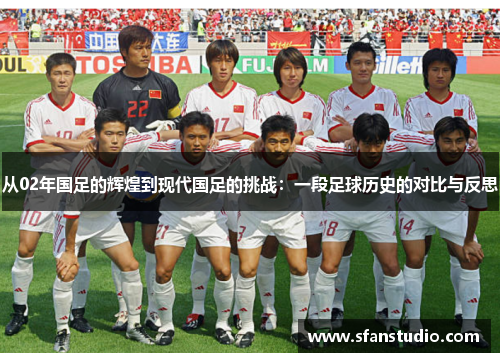 从02年国足的辉煌到现代国足的挑战：一段足球历史的对比与反思