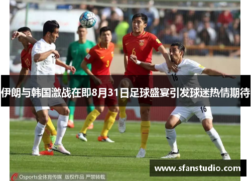 伊朗与韩国激战在即8月31日足球盛宴引发球迷热情期待
