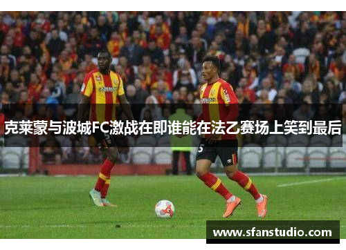 克莱蒙与波城FC激战在即谁能在法乙赛场上笑到最后