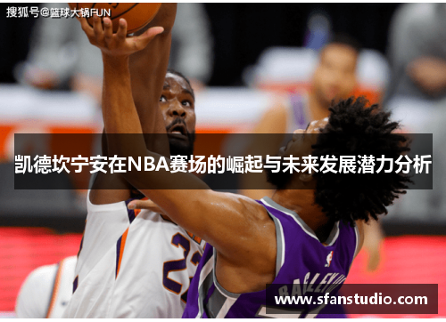 凯德坎宁安在NBA赛场的崛起与未来发展潜力分析
