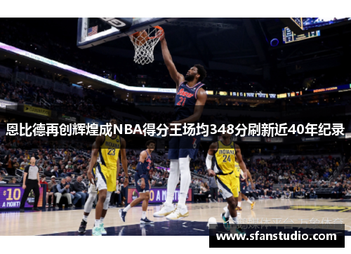 恩比德再创辉煌成NBA得分王场均348分刷新近40年纪录
