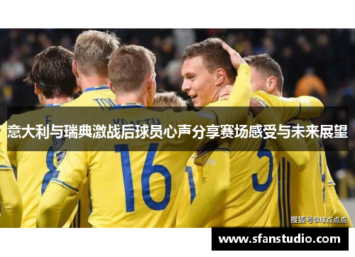 意大利与瑞典激战后球员心声分享赛场感受与未来展望