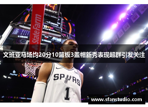 文班亚马场均20分10篮板3盖帽新秀表现超群引发关注